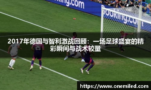 2017年德国与智利激战回顾：一场足球盛宴的精彩瞬间与战术较量